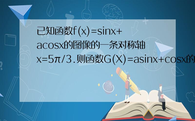 已知函数f(x)=sinx+acosx的图像的一条对称轴x=5π/3.则函数G(X)=asinx+cosx的最大值
