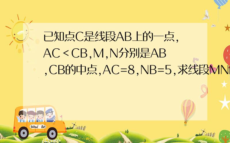 已知点C是线段AB上的一点,AC＜CB,M,N分别是AB,CB的中点,AC=8,NB=5,求线段MN的长