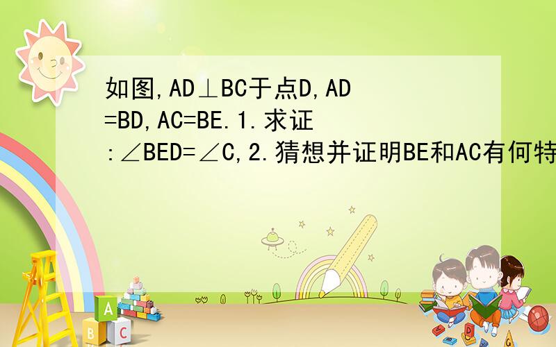 如图,AD⊥BC于点D,AD=BD,AC=BE.1.求证:∠BED=∠C,2.猜想并证明BE和AC有何特殊位置