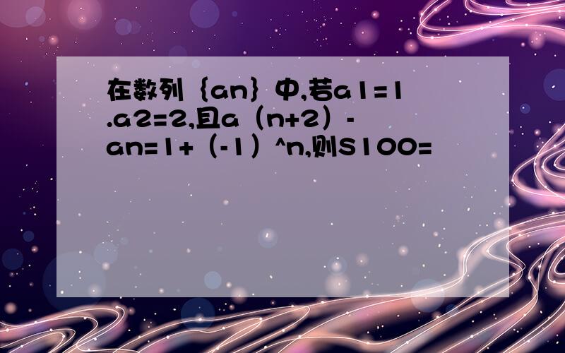 在数列｛an｝中,若a1=1.a2=2,且a（n+2）-an=1+（-1）^n,则S100=