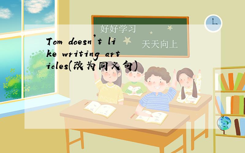 Tom doesn't like writing articles(改为同义句)