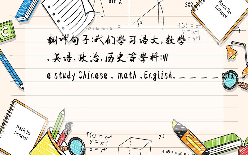 翻译句子:我们学习语文,数学,英语,政治,历史等学科:We study Chinese , math ,English,____and ___ ___ __