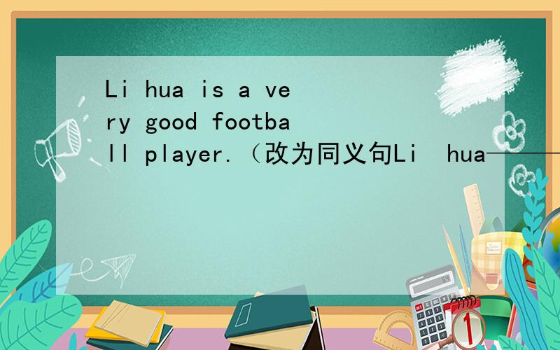 Li hua is a very good football player.（改为同义句Li  hua——————     ——————      ————————playing   football.Li  hua——————football——————.