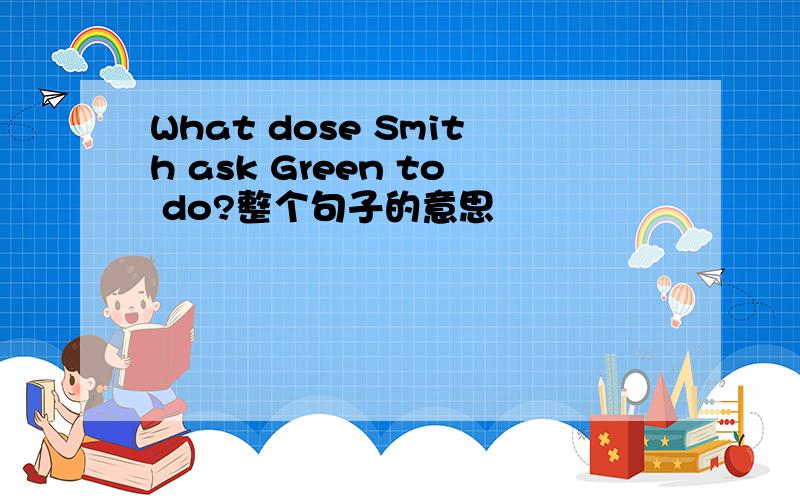 What dose Smith ask Green to do?整个句子的意思