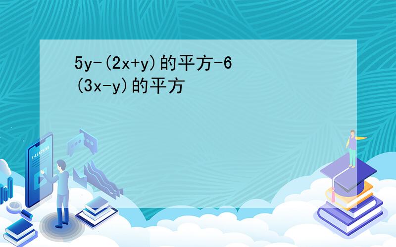 5y-(2x+y)的平方-6(3x-y)的平方