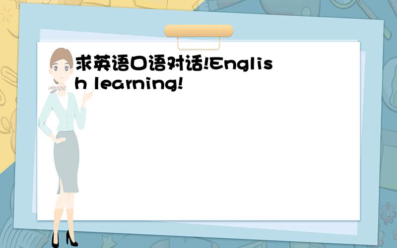求英语口语对话!English learning!