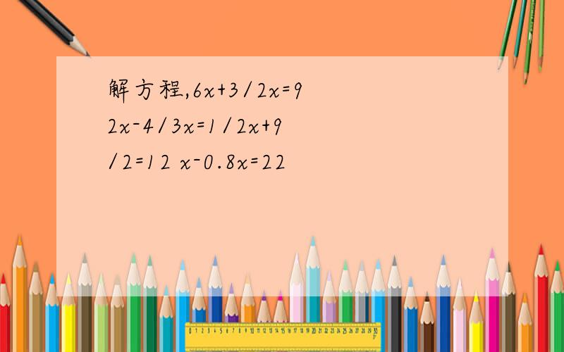 解方程,6x+3/2x=9 2x-4/3x=1/2x+9/2=12 x-0.8x=22