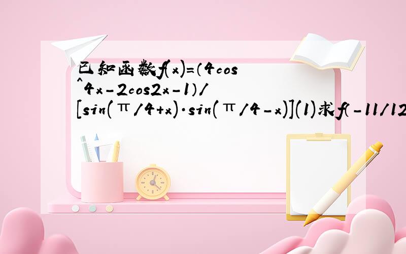 已知函数f(x)=（4cos^4x-2cos2x-1）/[sin(π/4+x)·sin(π/4-x)](1)求f（-11/12π）的值（2）当x∈[0,π/4）时,求g(x)=1/2f(x)+sin2x的最大和最小值