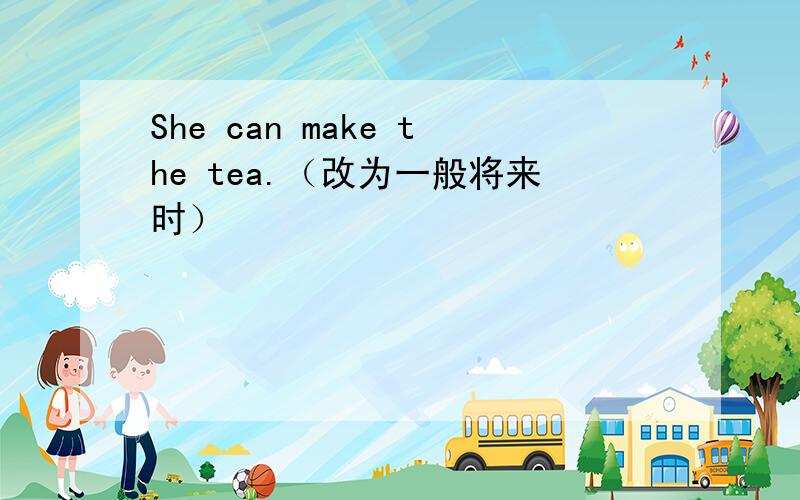 She can make the tea.（改为一般将来时）