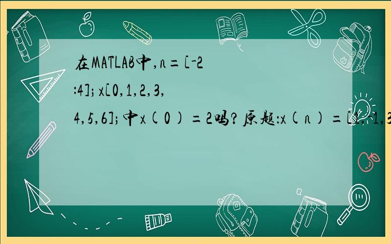 在MATLAB中,n=[-2:4];x[0,1,2,3,4,5,6];中x(0)=2吗?原题：x(n)=[1,-1,3,5],起点n=0,产生并绘制下列序列的样本：x1(n)=2x(n)-x(n-1)-2x(n)写出在MATLAB上实现的程序我其实是不明白：在MATLAB中,x(0)=1吗?