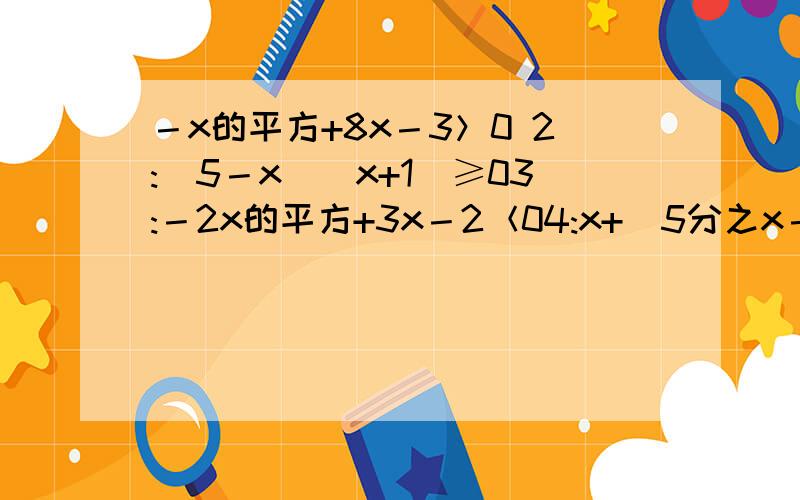 －x的平方+8x－3＞0 2:(5－x)（x+1）≥03:－2x的平方+3x－2＜04:x+(5分之x－2)＜05:x+（4分之x－5）≥0
