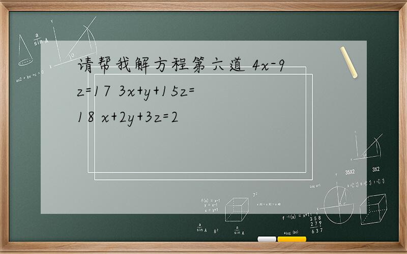 请帮我解方程第六道 4x-9z=17 3x+y+15z=18 x+2y+3z=2