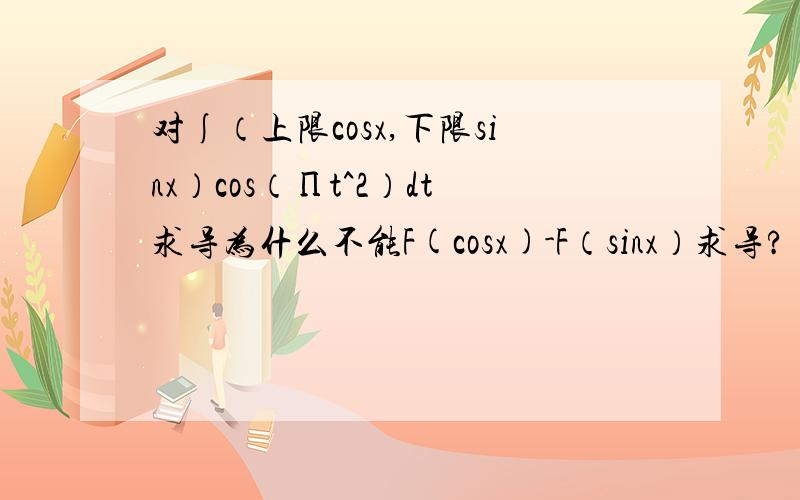 对∫（上限cosx,下限sinx）cos（Πt^2）dt求导为什么不能F(cosx)-F（sinx）求导?