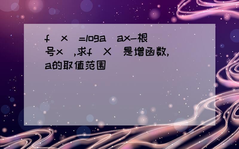 f(x)=loga(ax-根号x),求f(X)是增函数,a的取值范围