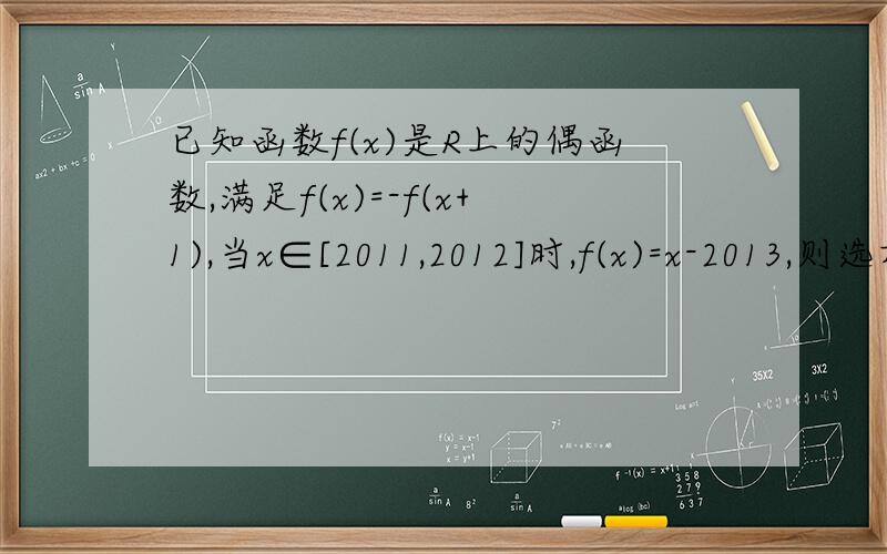已知函数f(x)是R上的偶函数,满足f(x)=-f(x+1),当x∈[2011,2012]时,f(x)=x-2013,则选项：A、f(sin3分之π)＞f(cos3分之π) B、f(sin2)＞f(cos2)C、f(sin5分之π)＜f(cos5分之π) D、f(sin1)＜f(cos1)