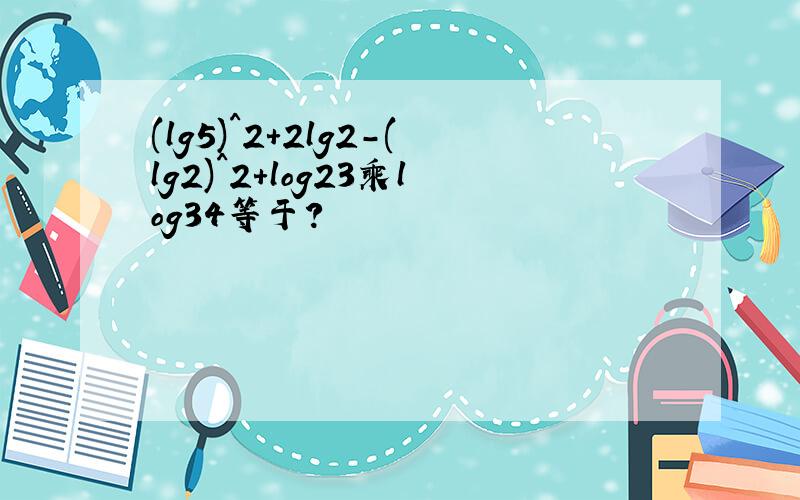 (lg5)^2+2lg2-(lg2)^2+log23乘log34等于?
