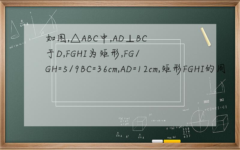 如图,△ABC中,AD⊥BC于D,FGHI为矩形,FG/GH=5/9BC=36cm,AD=12cm,矩形FGHI的周