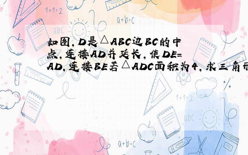 如图,D是△ABC边BC的中点,连接AD并延长,使DE=AD,连接BE若△ADC面积为4,求三角形ABE的面积