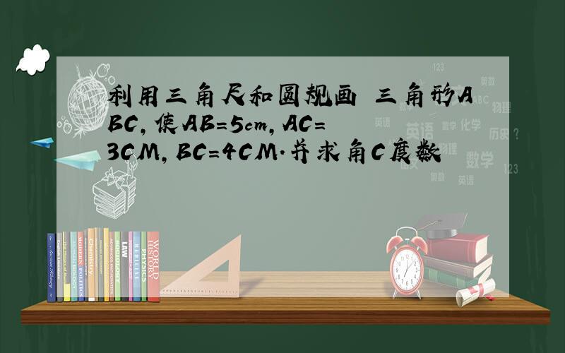 利用三角尺和圆规画 三角形ABC,使AB=5cm,AC=3CM,BC＝4CM.并求角C度数