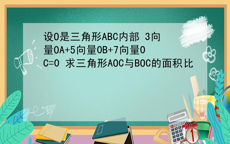 设O是三角形ABC内部 3向量OA+5向量0B+7向量0C=0 求三角形AOC与BOC的面积比