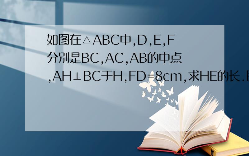 如图在△ABC中,D,E,F分别是BC,AC,AB的中点,AH⊥BC于H,FD=8cm,求HE的长.图上忘了标字母了，不好意思