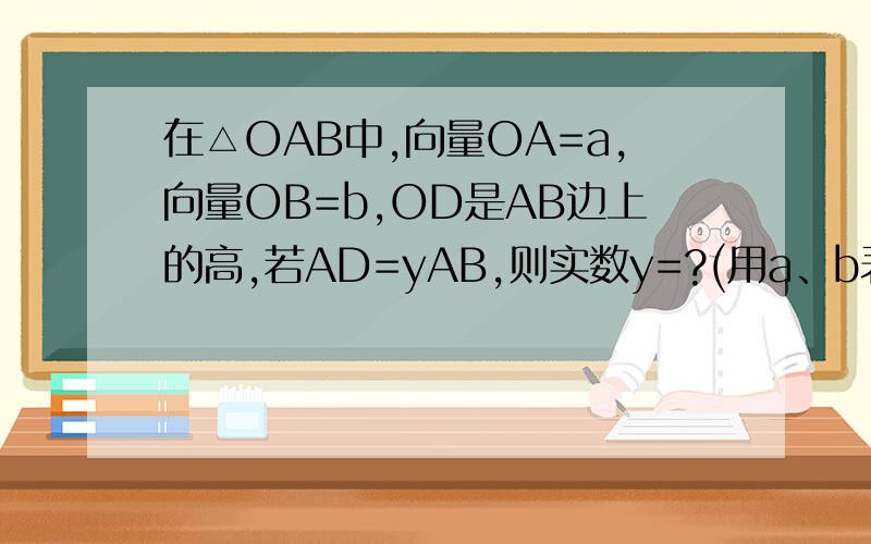 在△OAB中,向量OA=a,向量OB=b,OD是AB边上的高,若AD=yAB,则实数y=?(用a、b表示