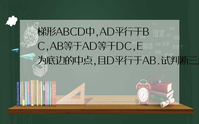 梯形ABCD中,AD平行于BC,AB等于AD等于DC,E为底边的中点,且D平行于AB.试判断三角形ADE的形状梯形ABCD为等腰梯形,字母为顺时针写的,E为BC边上的中点