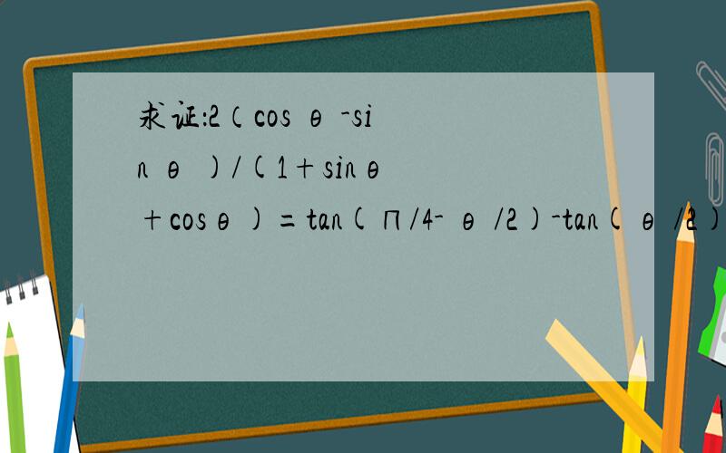 求证：2（cos θ -sin θ )/(1+sinθ +cosθ)=tan(∏/4- θ /2)-tan(θ /2)