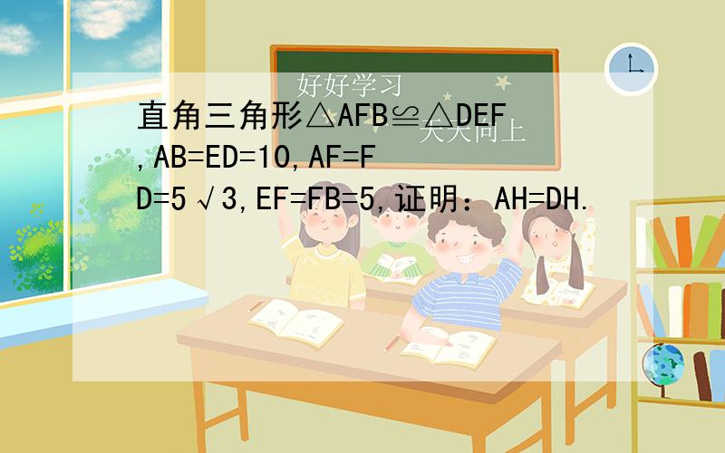 直角三角形△AFB≌△DEF,AB=ED=10,AF=FD=5√3,EF=FB=5,证明：AH=DH.