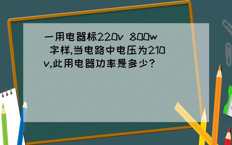 一用电器标220v 800w 字样,当电路中电压为210v,此用电器功率是多少?