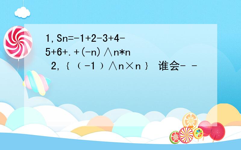 1,Sn=-1+2-3+4-5+6+.+(-n)∧n*n 2,﹛﹙-1﹚∧n×n﹜ 谁会- -