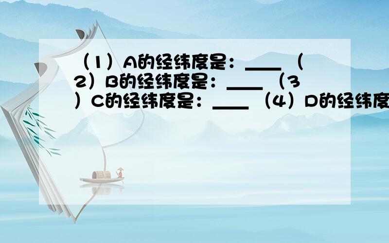 （1）A的经纬度是：＿＿ （2）B的经纬度是：＿＿ （3）C的经纬度是：＿＿ （4）D的经纬度是：（1）A的经纬度是：＿＿（2）B的经纬度是：＿＿（3）C的经纬度是：＿＿（4）D的经纬度是：＿