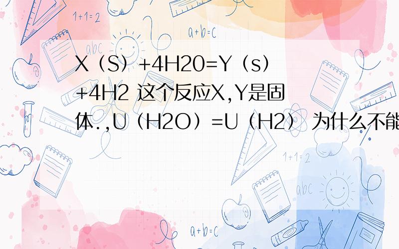 X（S）+4H20=Y（s）+4H2 这个反应X,Y是固体.,U（H2O）=U（H2） 为什么不能表明反应达到平衡啊?答案的解释是U（H2O）=U（H2）未表明是U正还是U逆,所以不能表明,但我还是不明白,U正（H2O）=U（H2）就