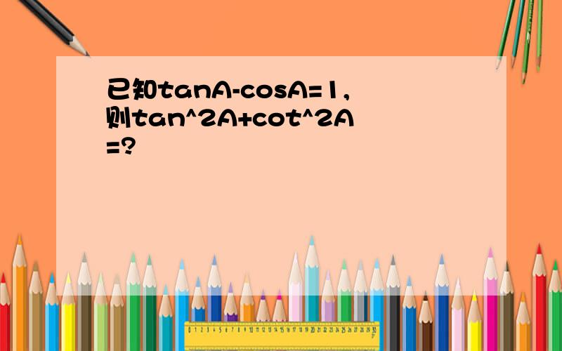 已知tanA-cosA=1,则tan^2A+cot^2A=?