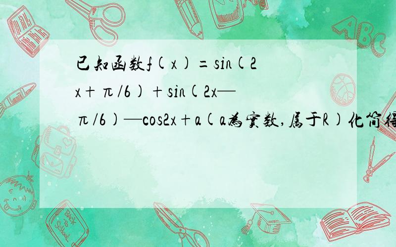已知函数f(x)=sin(2x+π/6)+sin(2x—π/6)—cos2x+a(a为实数,属于R)化简得f（x）=2sin（2x－π/6）＋a若x属于【π/4,π/2】时,F（x)的最小值是-2,求a