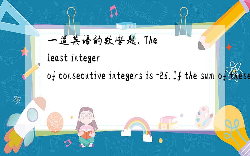 一道英语的数学题. The least integer of consecutive integers is -25.If the sum of these integers isThe least integer of consecutive integers is -25.If the sum of these integers is 26,how many integers are in this set?A 25B 26C 50D 51E 52翻译
