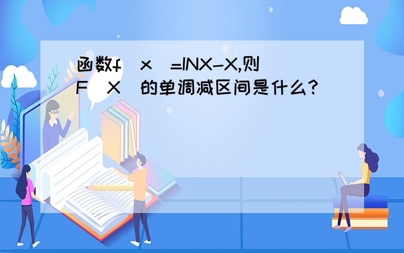函数f(x)=INX-X,则F(X)的单调减区间是什么?