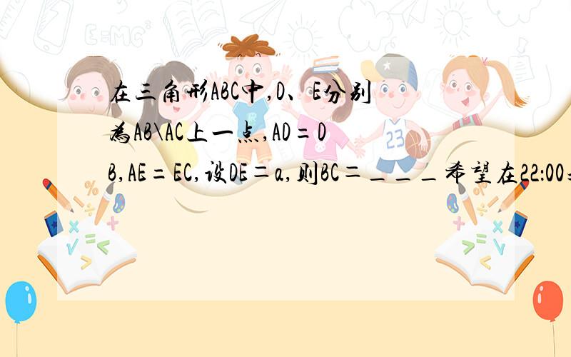 在三角形ABC中,D、E分别为AB\AC上一点,AD=DB,AE=EC,设DE＝a,则BC＝___希望在22：00之前回答！