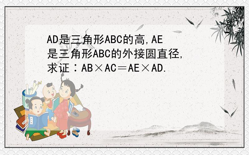 AD是三角形ABC的高,AE是三角形ABC的外接圆直径,求证∶AB×AC＝AE×AD.