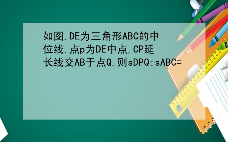 如图,DE为三角形ABC的中位线,点p为DE中点,CP延长线交AB于点Q.则sDPQ:sABC=