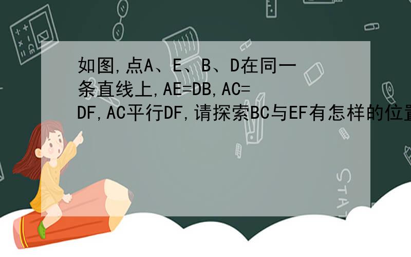 如图,点A、E、B、D在同一条直线上,AE=DB,AC=DF,AC平行DF,请探索BC与EF有怎样的位置关系?并说明理由.我知道BC平行EF,可理由说不来.