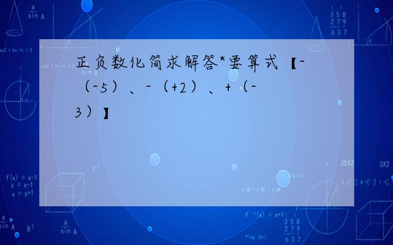 正负数化简求解答*要算式【-（-5）、-（+2）、+（-3）】