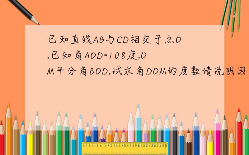 已知直线AB与CD相交于点O,已知角AOD=108度,OM平分角BOD,试求角DOM的度数请说明因为所以
