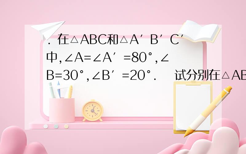 ．在△ABC和△A′B′C′中,∠A=∠A′=80°,∠B=30°,∠B′=20°．试分别在△ABC和△A′B′C′中画一条直线,使分得的两个三角形相似．在下图中分别画出符合条件的直线,并标注有关数据．