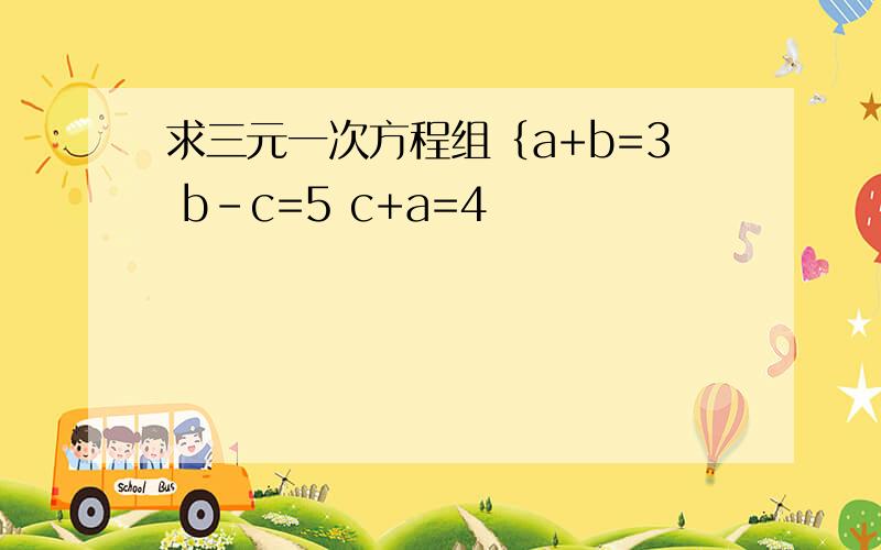 求三元一次方程组｛a+b=3 b-c=5 c+a=4