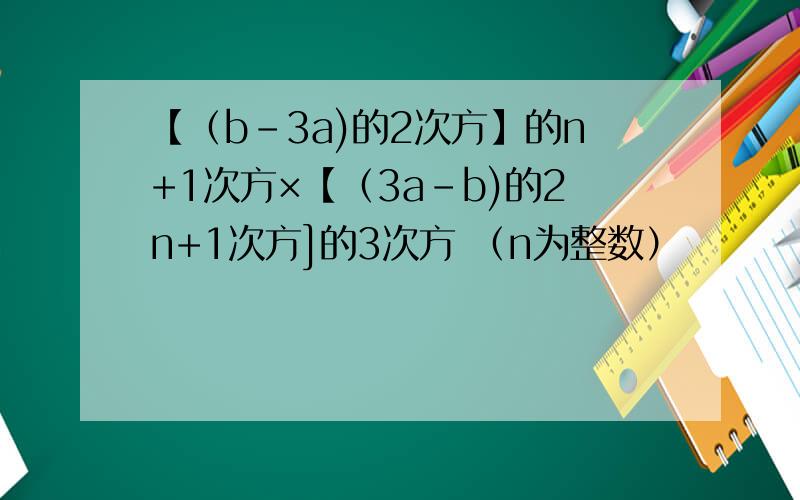 【（b-3a)的2次方】的n+1次方×【（3a-b)的2n+1次方]的3次方 （n为整数）