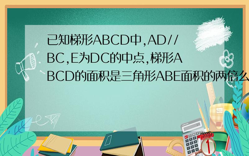 已知梯形ABCD中,AD//BC,E为DC的中点,梯形ABCD的面积是三角形ABE面积的两倍么