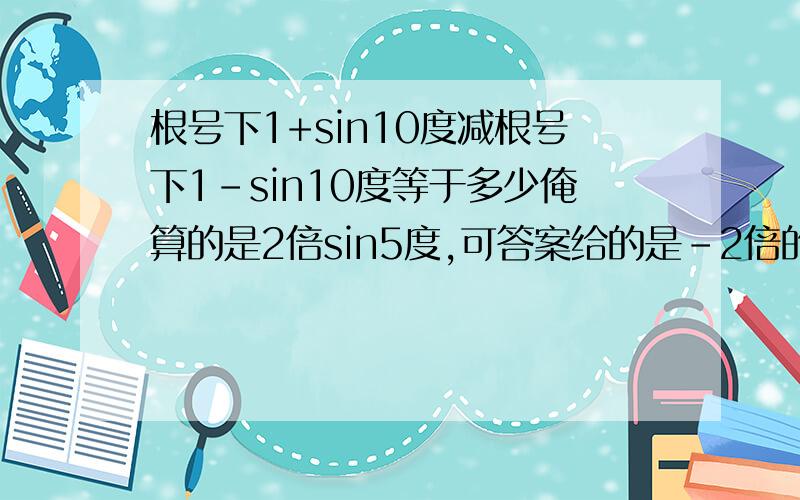 根号下1+sin10度减根号下1-sin10度等于多少俺算的是2倍sin5度,可答案给的是-2倍的cos5度 哪个对,为什么?