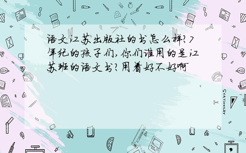 语文江苏出版社的书怎么样?7年纪的孩子们,你们谁用的是江苏班的语文书?用着好不好啊