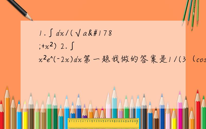 1.∫dx/(√a²+x²) 2.∫x²e^(-2x)dx第一题我做的答案是1/(3（cosx）^3)+c,可是书上是^2第二题书上的答案是-e^(-2x)/2(x^2+x+1/2)+c,我写的答案后面括号里的系数都不一样.怎么回事啊..尤其是把第